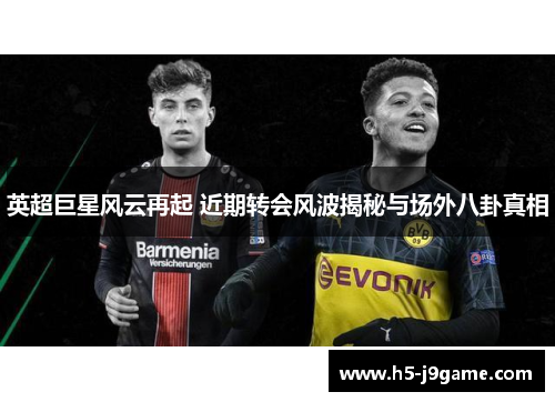 英超巨星风云再起 近期转会风波揭秘与场外八卦真相