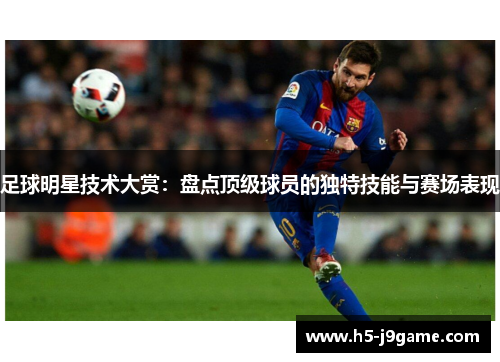 足球明星技术大赏：盘点顶级球员的独特技能与赛场表现