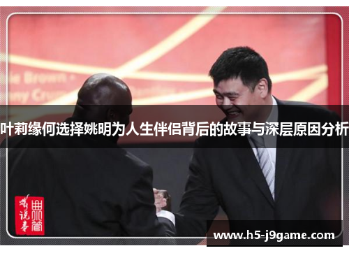叶莉缘何选择姚明为人生伴侣背后的故事与深层原因分析