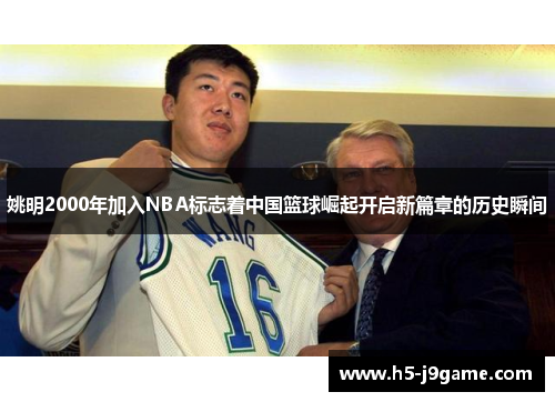 姚明2000年加入NBA标志着中国篮球崛起开启新篇章的历史瞬间