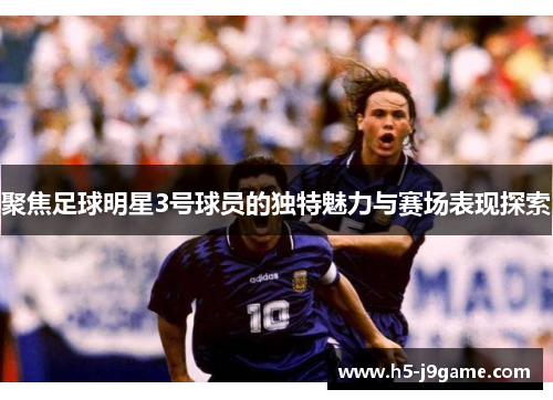 聚焦足球明星3号球员的独特魅力与赛场表现探索