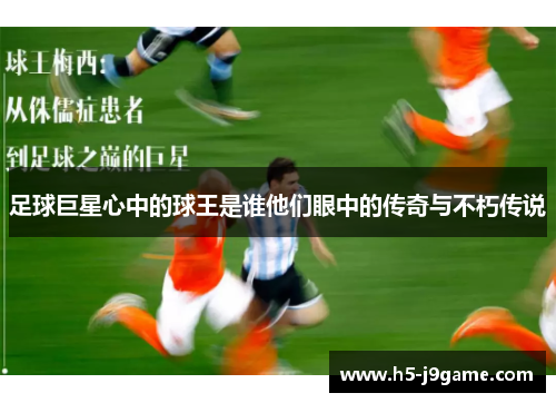 足球巨星心中的球王是谁他们眼中的传奇与不朽传说