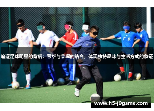 追逐足球明星的背后：奢华与荣耀的结合，体现独特品味与生活方式的象征