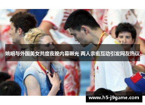 姚明与外国美女共度夜晚内幕曝光 两人亲密互动引发网友热议