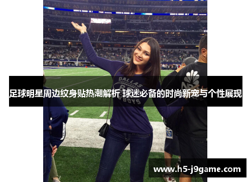 足球明星周边纹身贴热潮解析 球迷必备的时尚新宠与个性展现