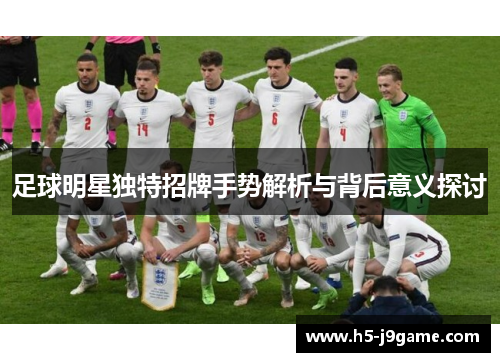 足球明星独特招牌手势解析与背后意义探讨