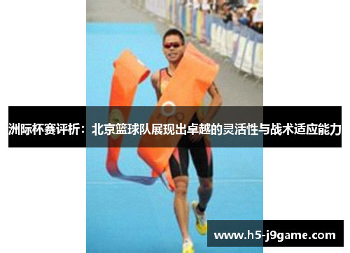 洲际杯赛评析：北京篮球队展现出卓越的灵活性与战术适应能力