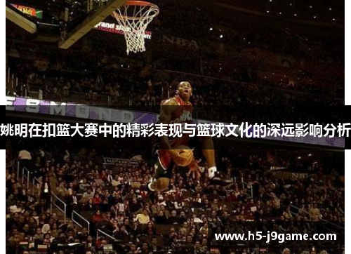 姚明在扣篮大赛中的精彩表现与篮球文化的深远影响分析