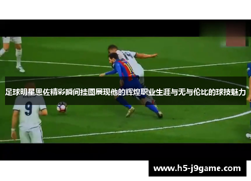 足球明星恩佐精彩瞬间挂图展现他的辉煌职业生涯与无与伦比的球技魅力