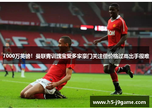 7000万英镑！曼联青训瑰宝受多家豪门关注但价格过高出手很难