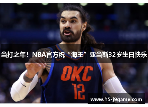 当打之年！NBA官方祝“海王”亚当斯32岁生日快乐
