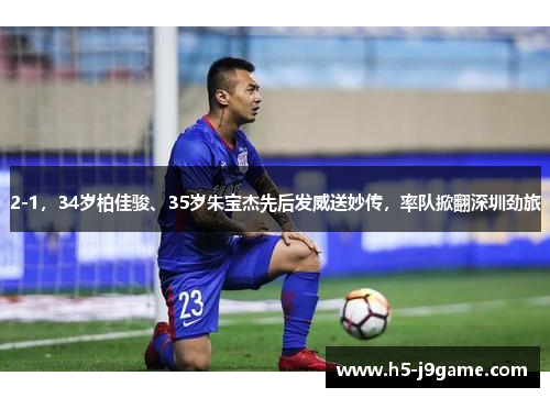 2-1，34岁柏佳骏、35岁朱宝杰先后发威送妙传，率队掀翻深圳劲旅