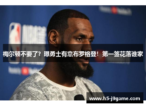 梅尔顿不要了？曝勇士有意布罗格登！第一签花落谁家