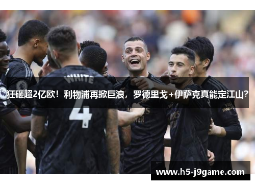狂砸超2亿欧！利物浦再掀巨浪，罗德里戈+伊萨克真能定江山？