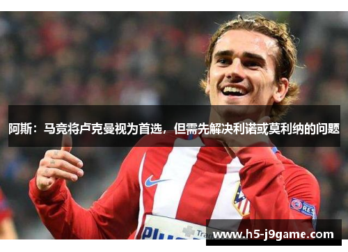 阿斯：马竞将卢克曼视为首选，但需先解决利诺或莫利纳的问题