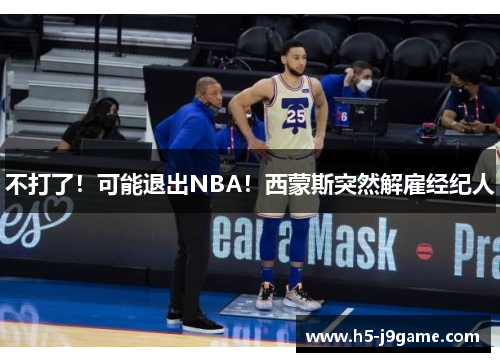 不打了！可能退出NBA！西蒙斯突然解雇经纪人